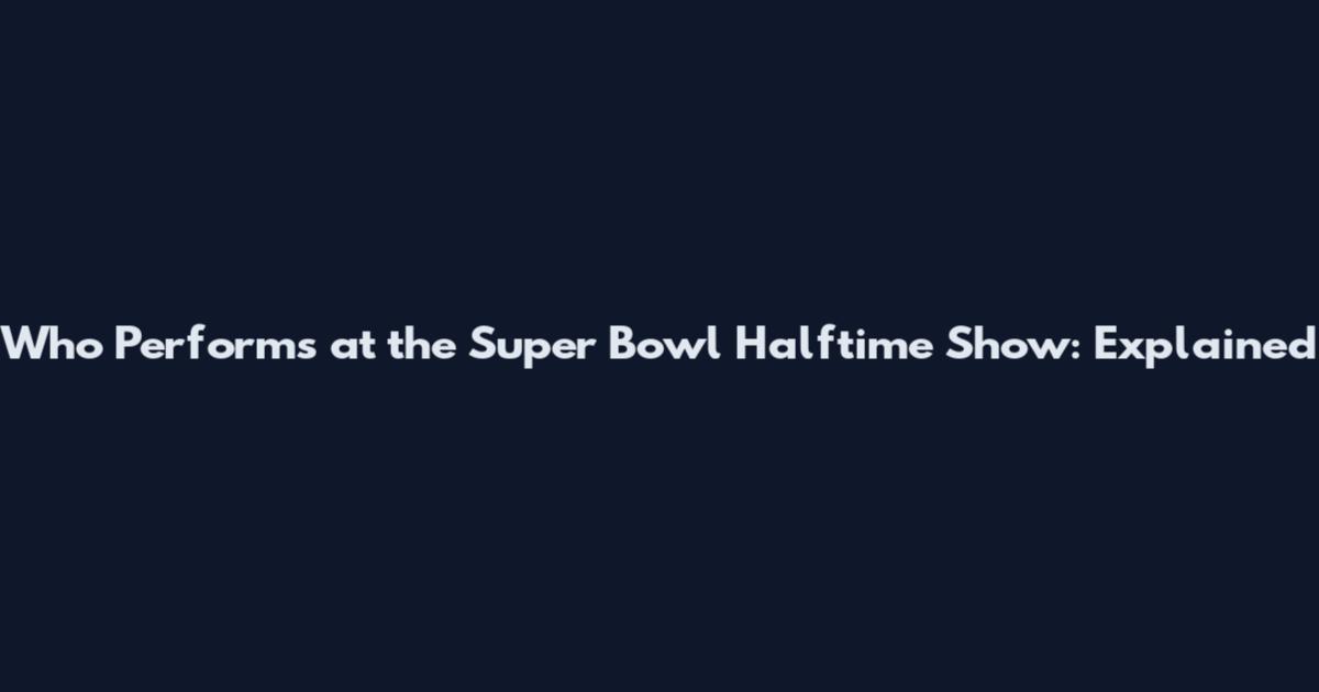 Who Performs at the Super Bowl Halftime Show: Explained