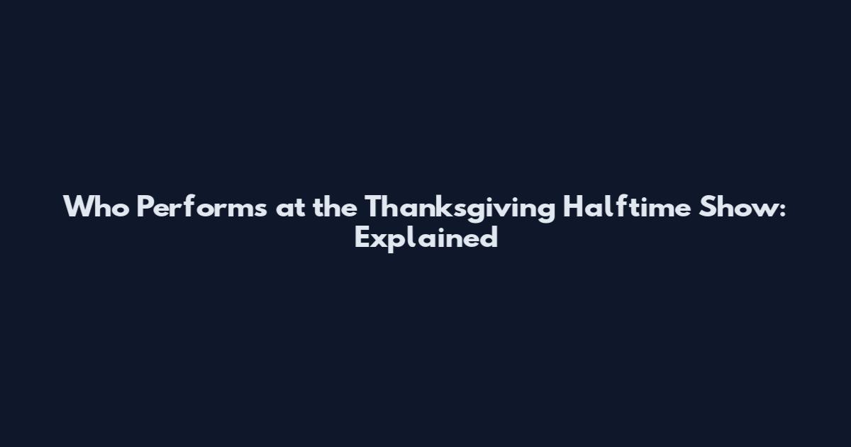 Who Performs at the Thanksgiving Halftime Show: Explained