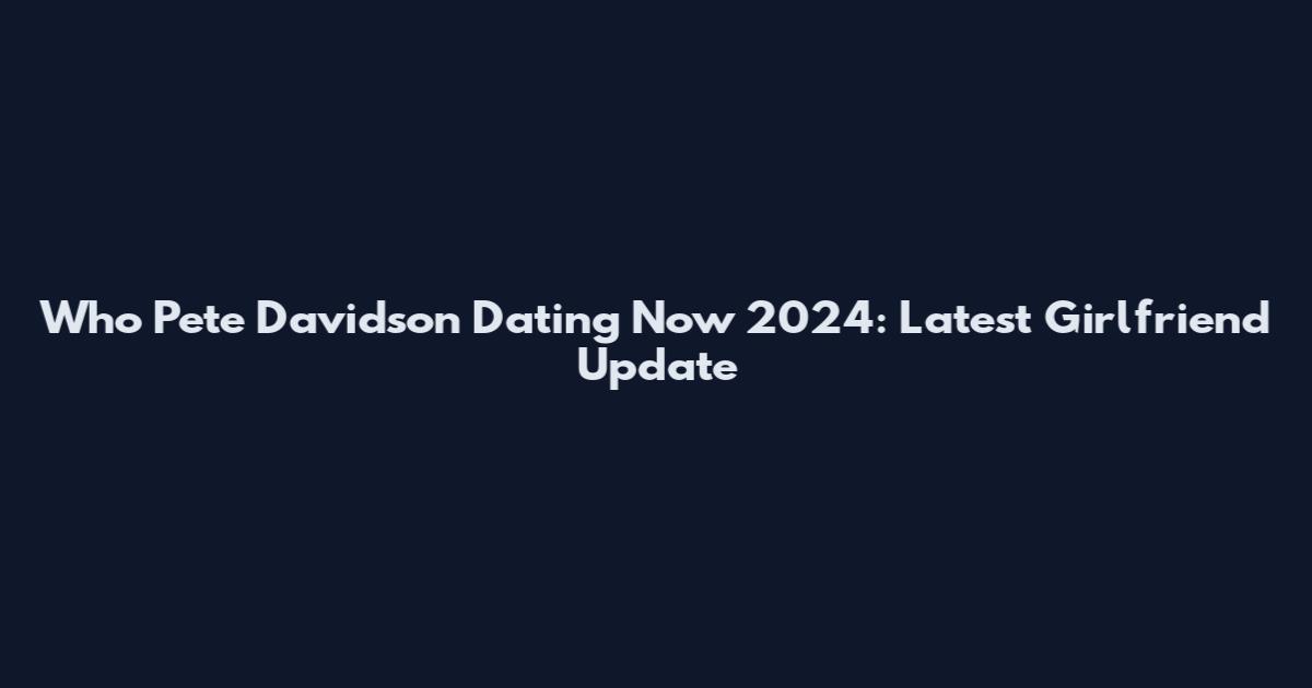 Who Pete Davidson Dating Now 2024: Latest Girlfriend Update
