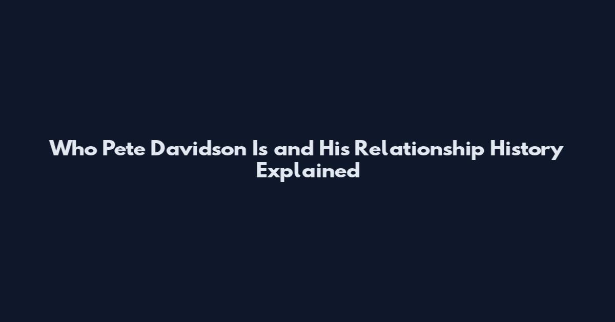 Who Pete Davidson Is and His Relationship History Explained