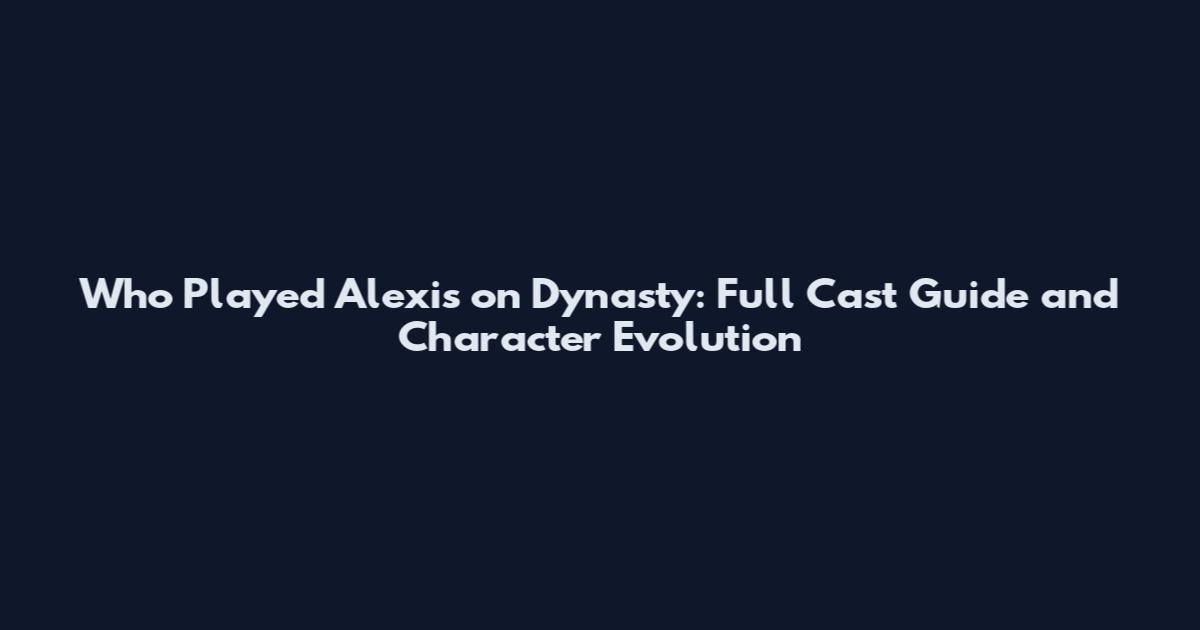 Who Played Alexis on Dynasty: Full Cast Guide and Character Evolution