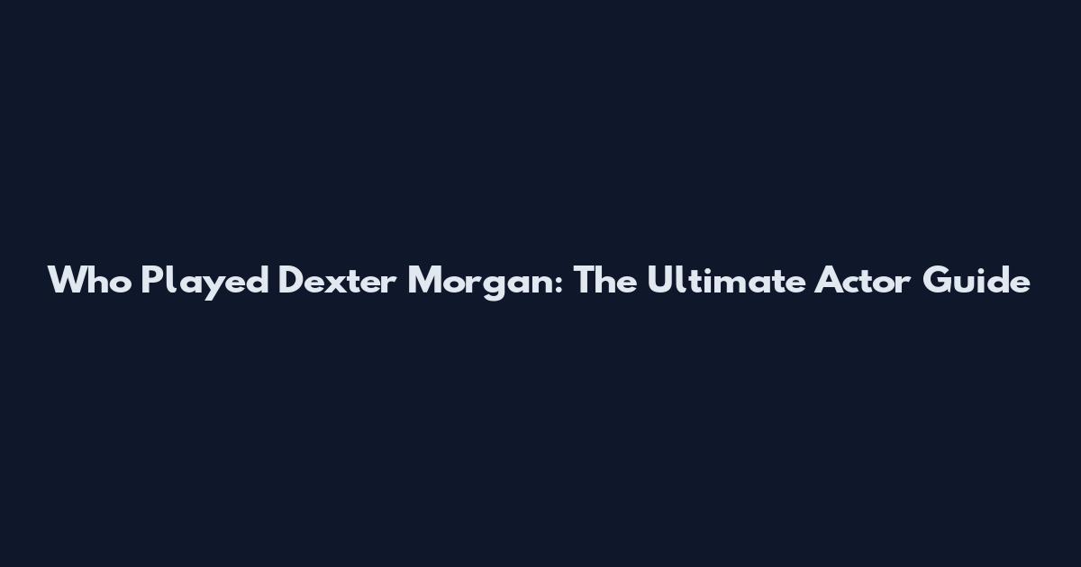 Who Played Dexter Morgan: The Ultimate Actor Guide