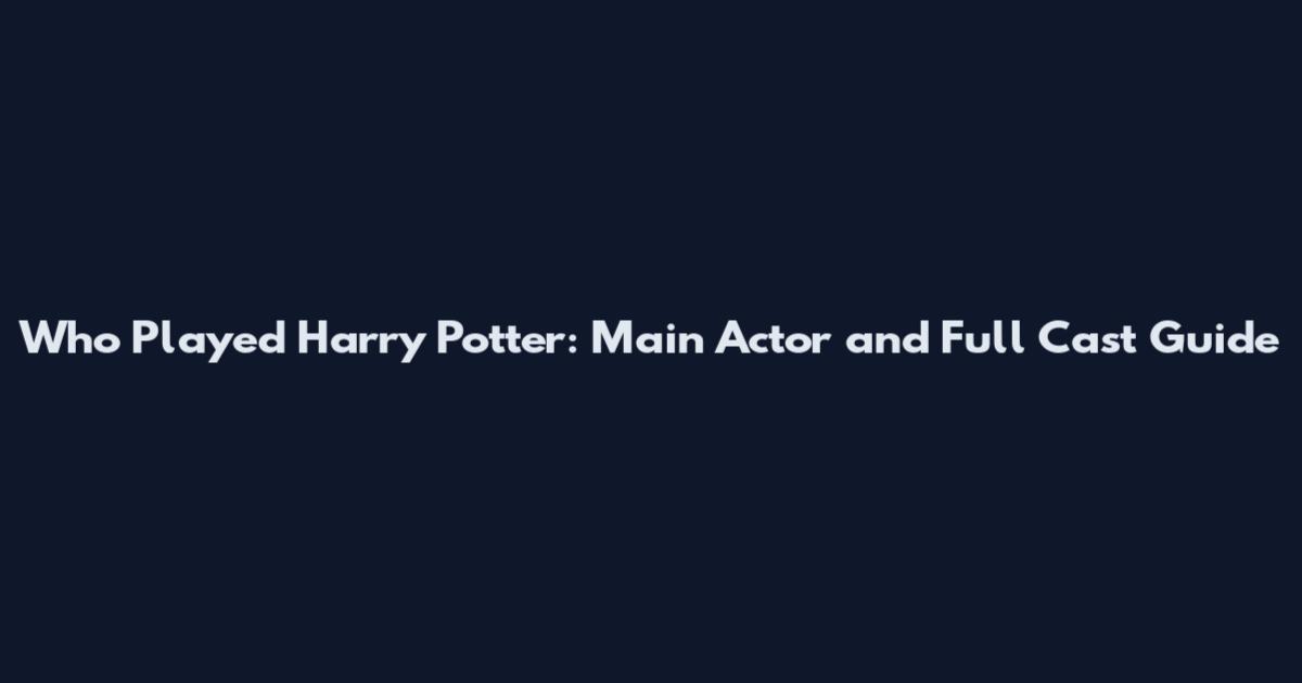 Who Played Harry Potter: Main Actor and Full Cast Guide