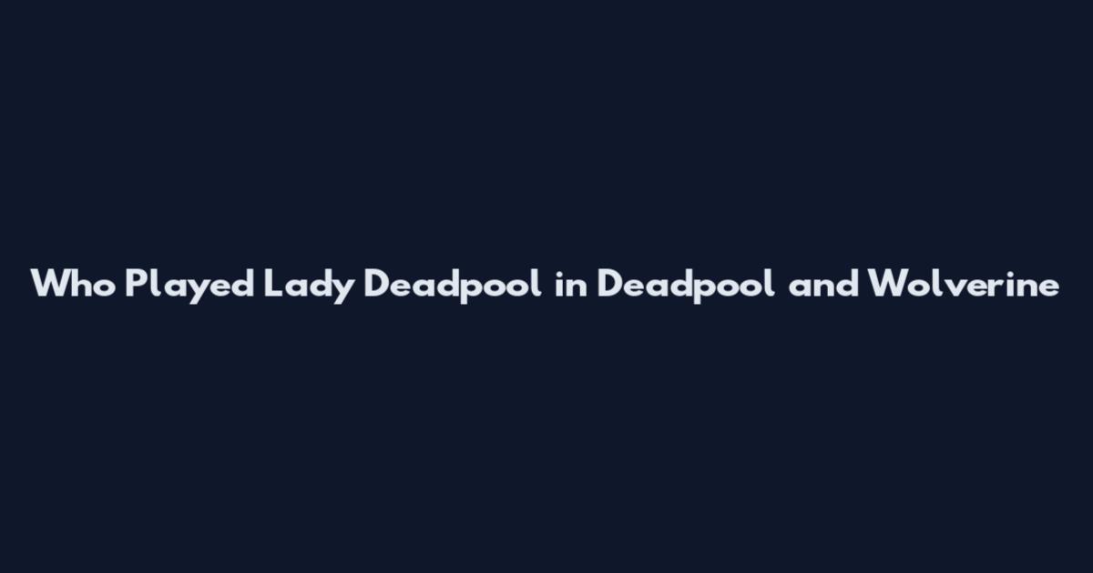 Who Played Lady Deadpool in Deadpool and Wolverine