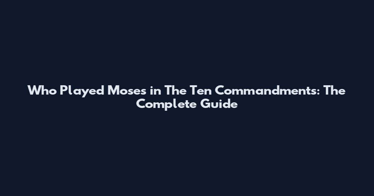 Who Played Moses in The Ten Commandments: The Complete Guide