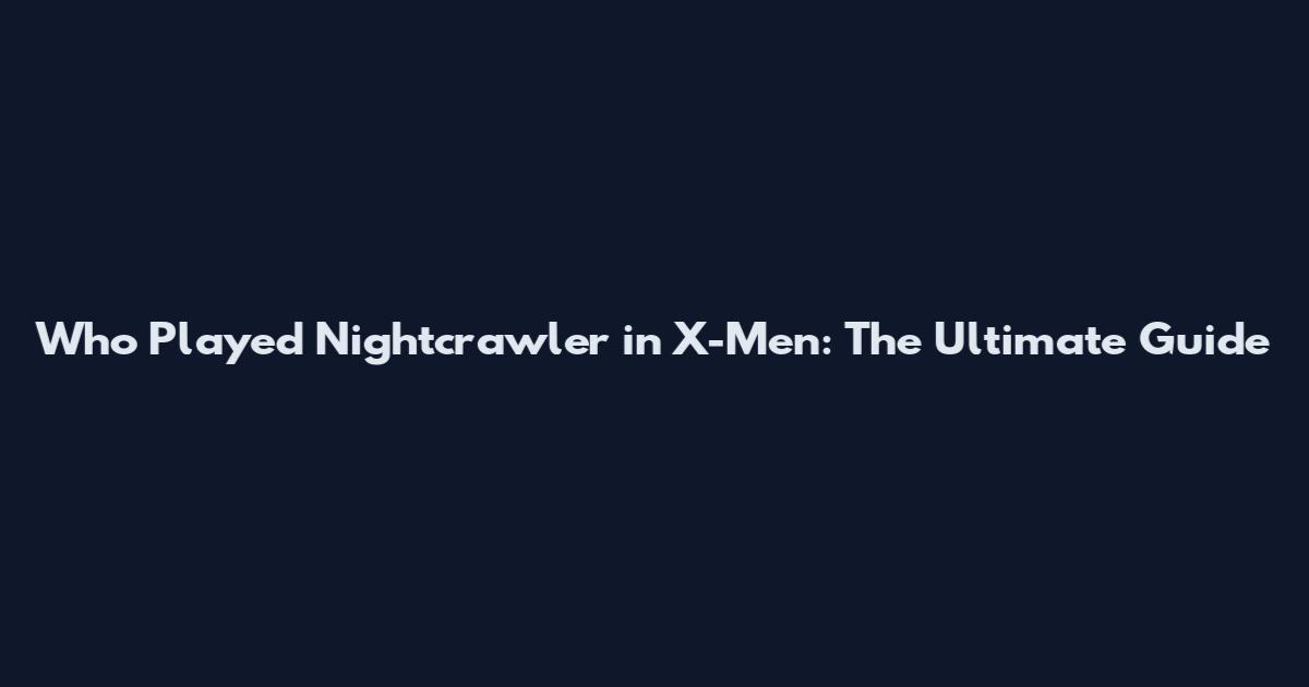 Who Played Nightcrawler in X-Men: The Ultimate Guide