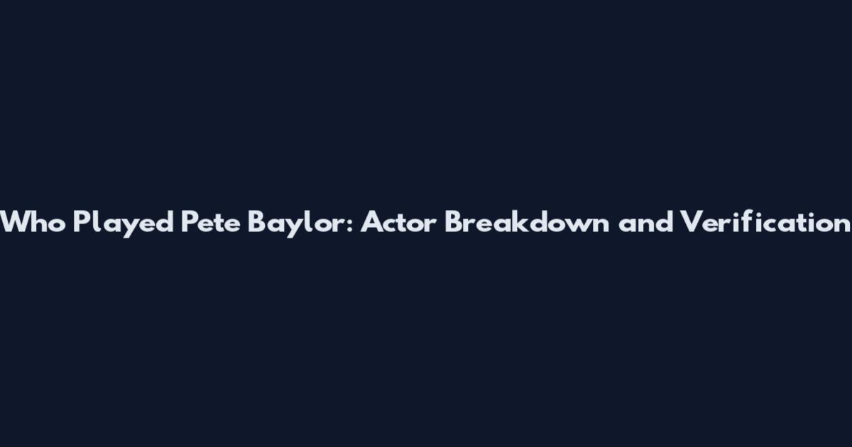 Who Played Pete Baylor: Actor Breakdown and Verification