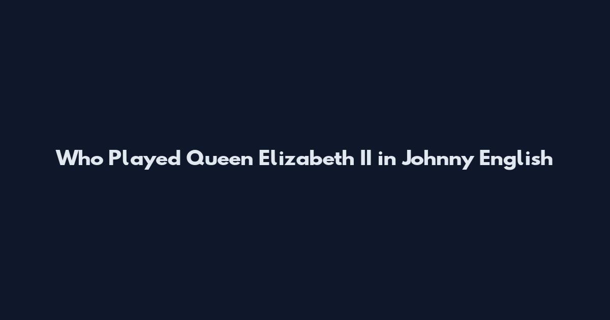 Who Played Queen Elizabeth II in Johnny English