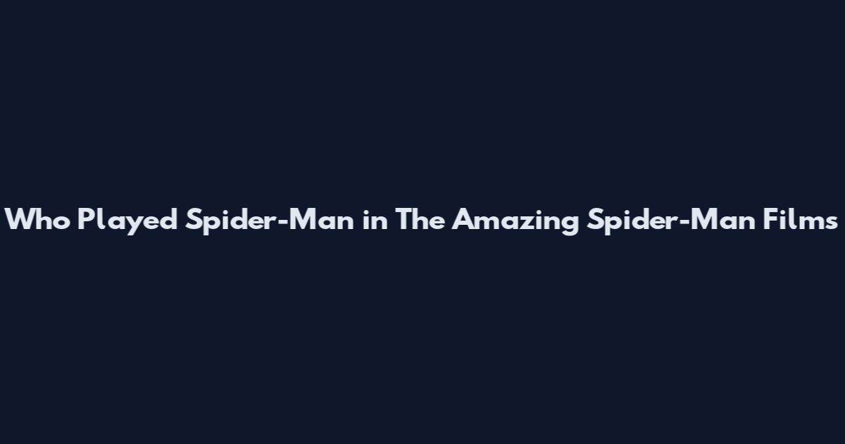 Who Played Spider-Man in The Amazing Spider-Man Films