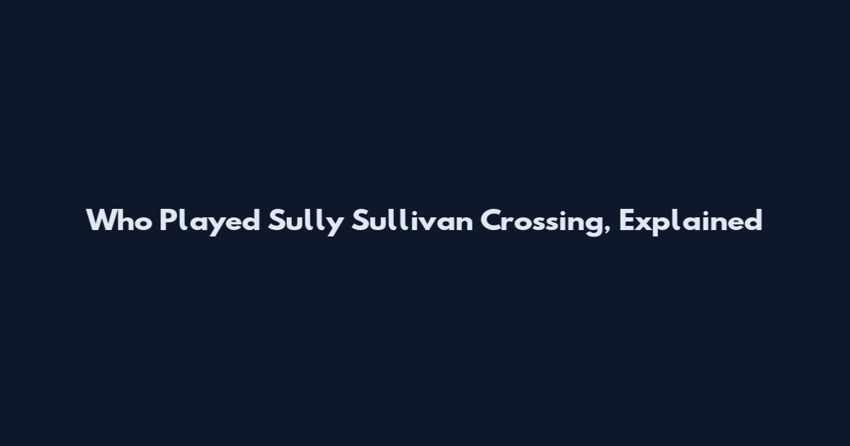 Who Played Sully Sullivan Crossing, Explained