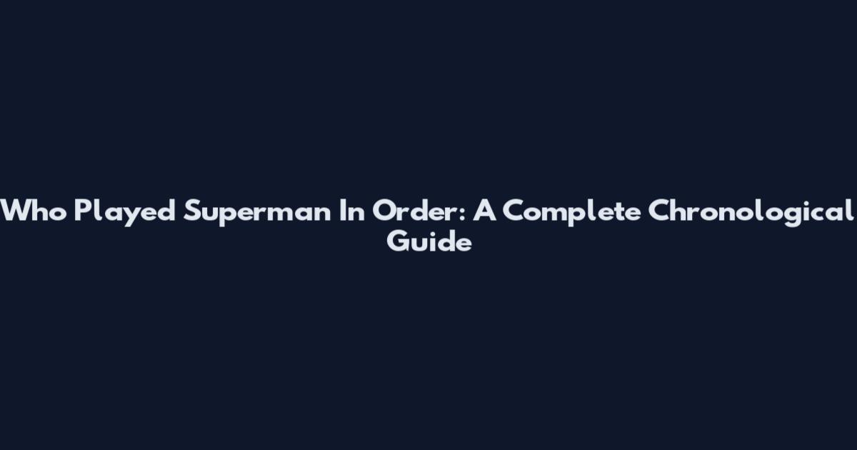 Who Played Superman In Order: A Complete Chronological Guide