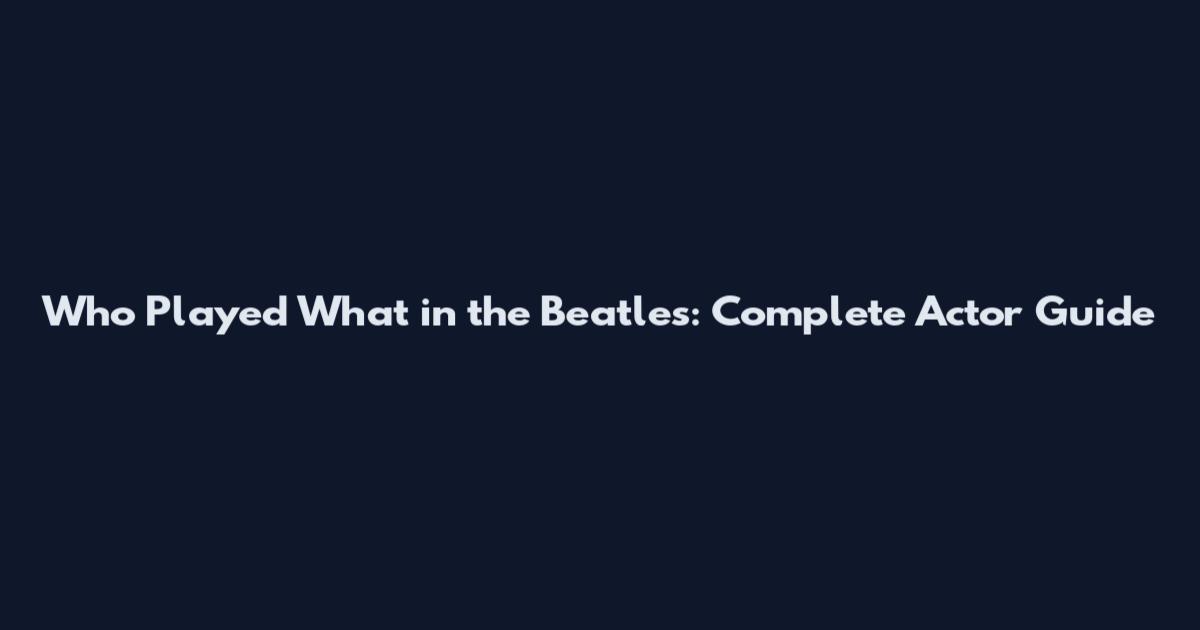 Who Played What in the Beatles: Complete Actor Guide