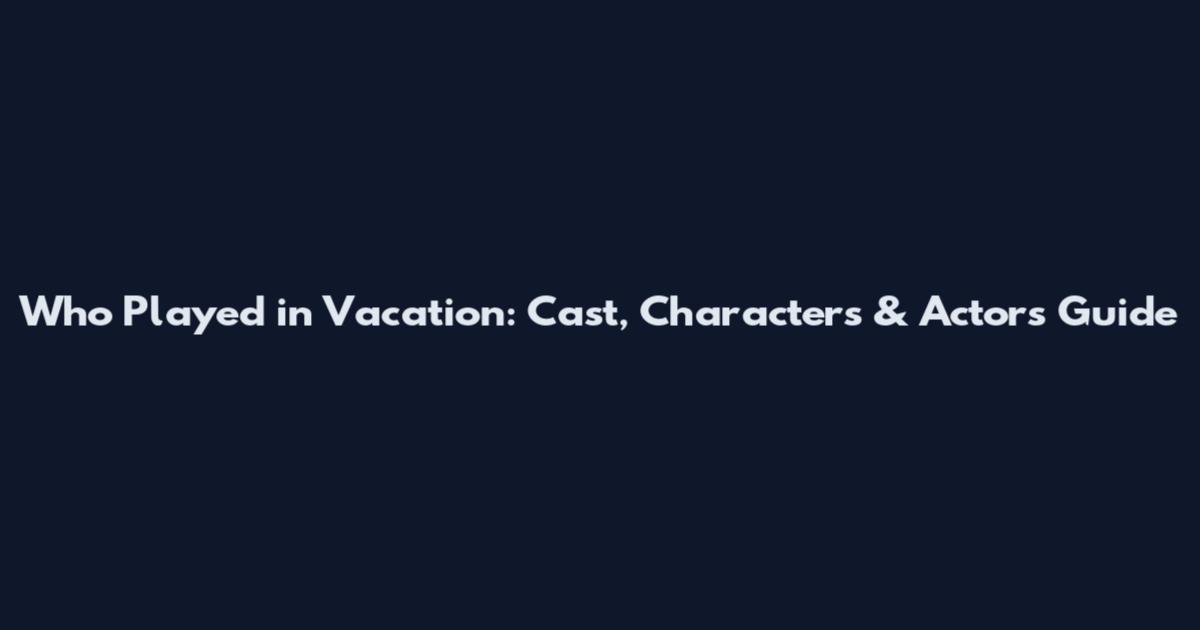 Who Played in Vacation: Cast, Characters & Actors Guide