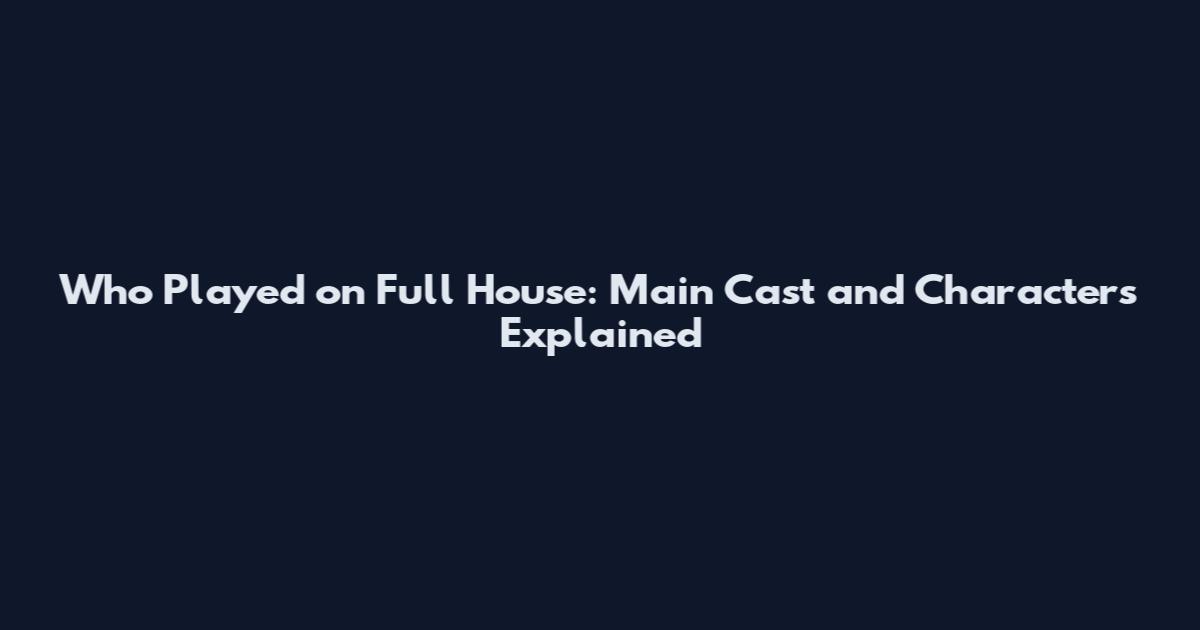 Who Played on Full House: Main Cast and Characters Explained