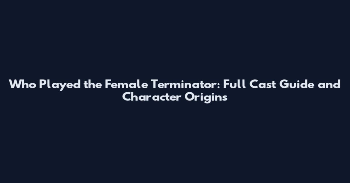 Who Played the Female Terminator: Full Cast Guide and Character Origins
