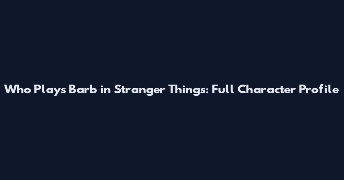 Who Plays Barb in Stranger Things: Full Character Profile