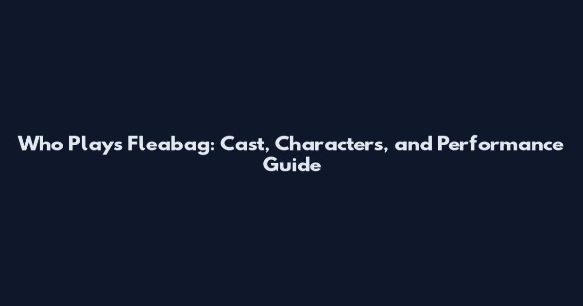 Who Plays Fleabag: Cast, Characters, and Performance Guide