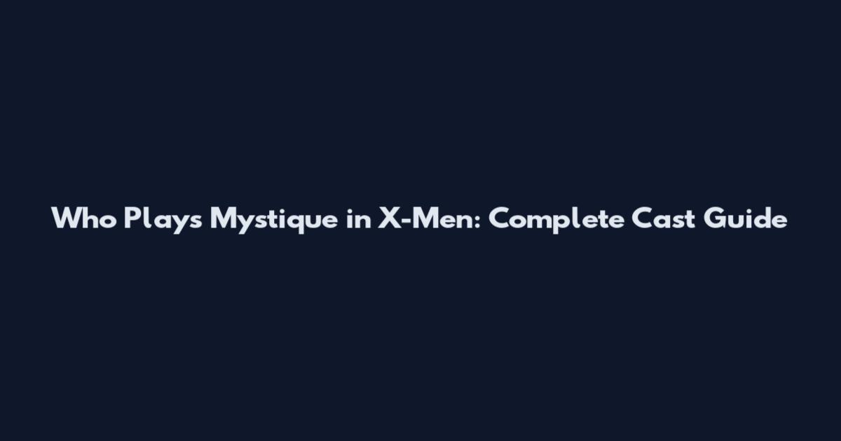 Who Plays Mystique in X-Men: Complete Cast Guide