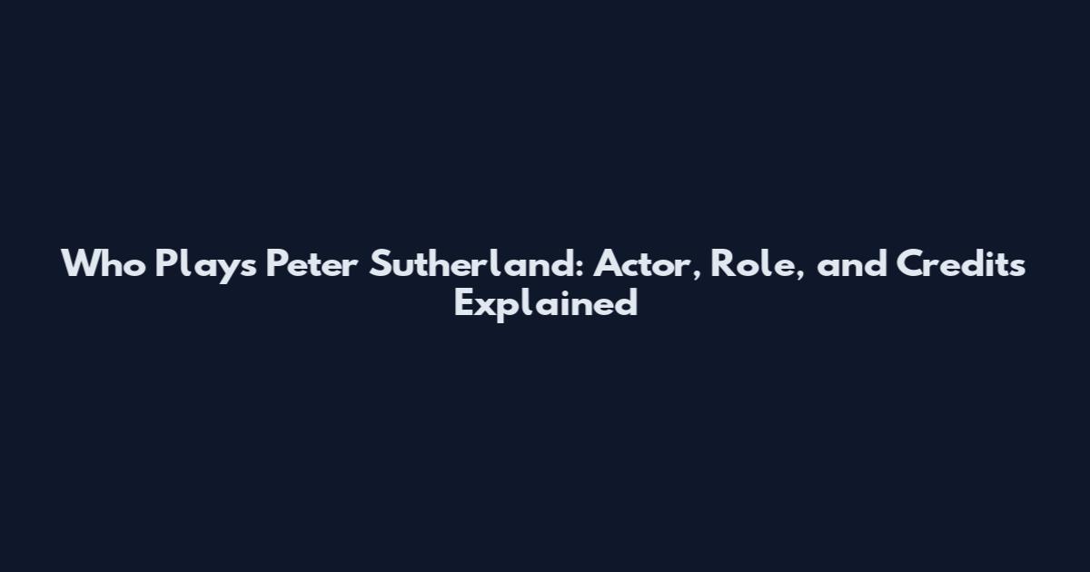 Who Plays Peter Sutherland: Actor, Role, and Credits Explained