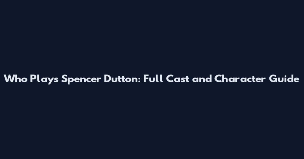 Who Plays Spencer Dutton: Full Cast and Character Guide