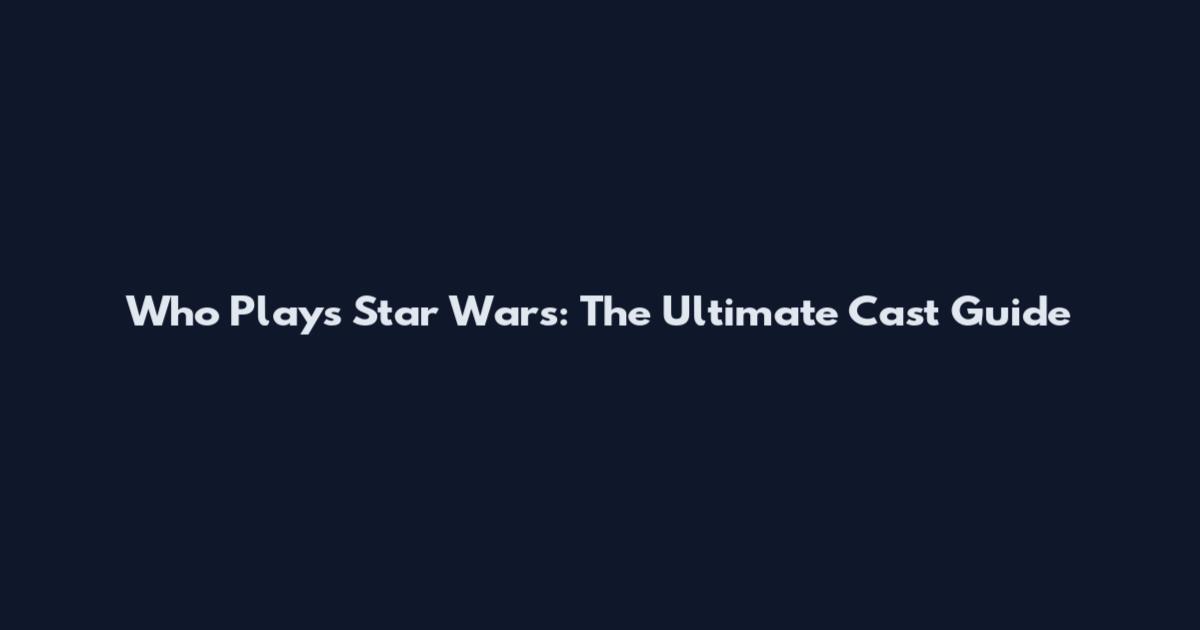 Who Plays Star Wars: The Ultimate Cast Guide