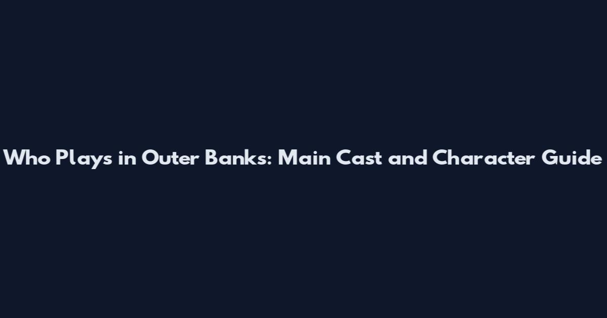 Who Plays in Outer Banks: Main Cast and Character Guide