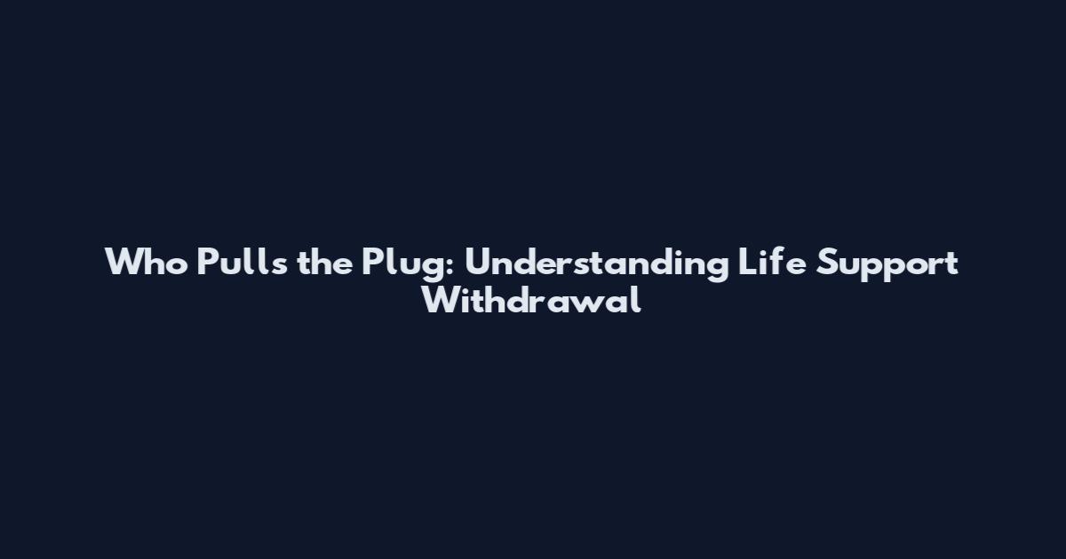 Who Pulls the Plug: Understanding Life Support Withdrawal