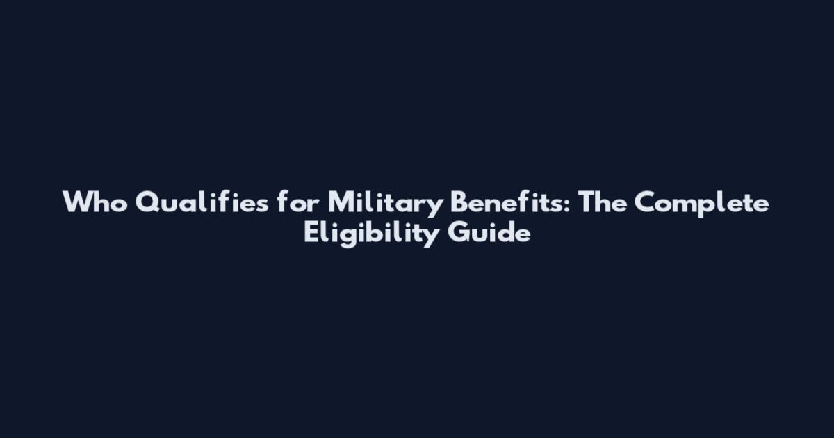Who Qualifies for Military Benefits: The Complete Eligibility Guide