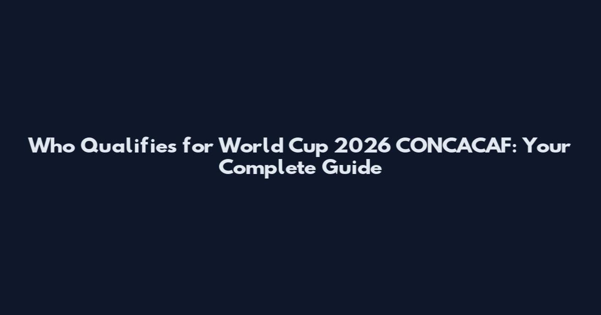 Who Qualifies for World Cup 2026 CONCACAF: Your Complete Guide