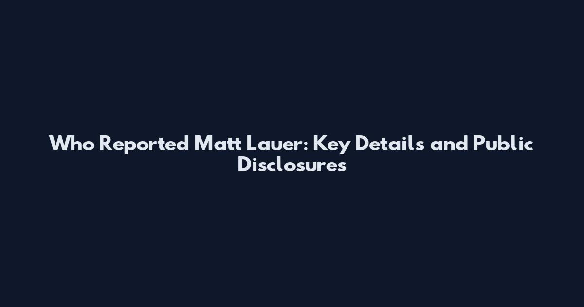 Who Reported Matt Lauer: Key Details and Public Disclosures