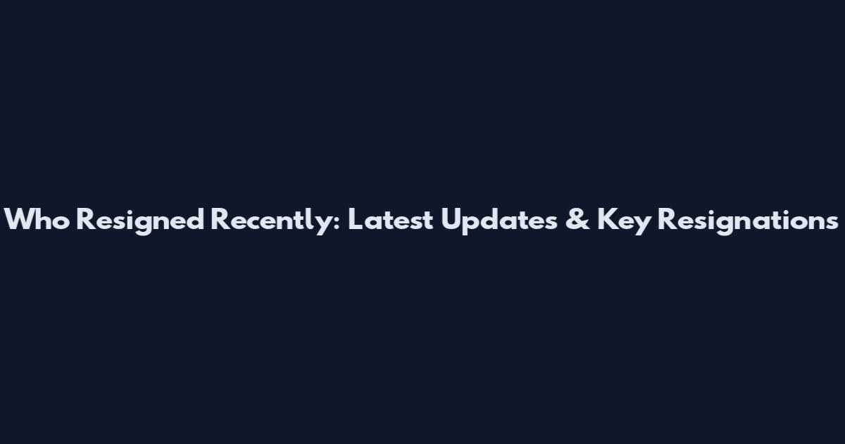 Who Resigned Recently: Latest Updates & Key Resignations