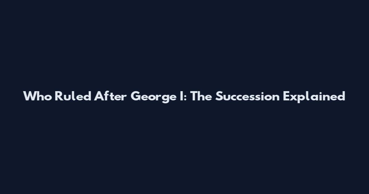 Who Ruled After George I: The Succession Explained