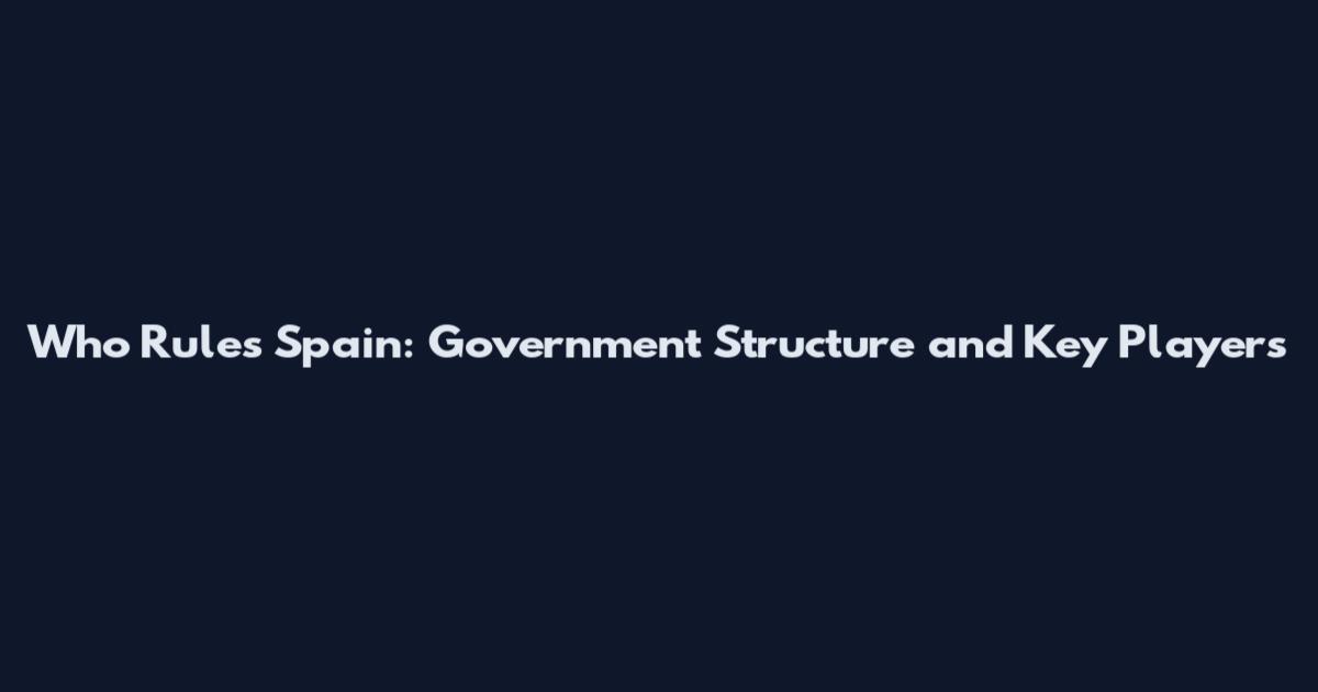 Who Rules Spain: Government Structure and Key Players