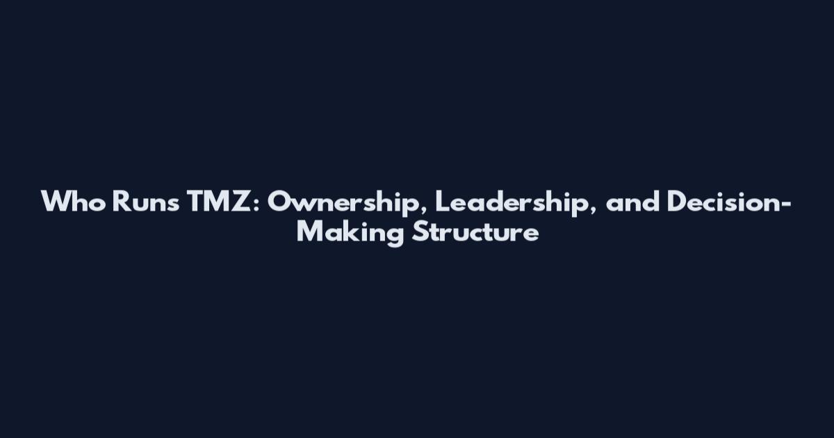 Who Runs TMZ: Ownership, Leadership, and Decision-Making Structure