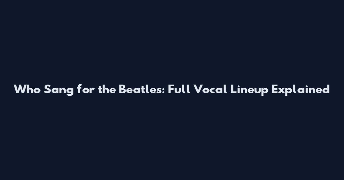 Who Sang for the Beatles: Full Vocal Lineup Explained