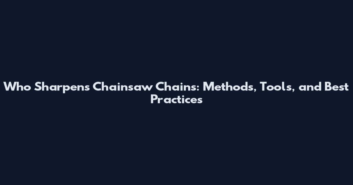 Who Sharpens Chainsaw Chains: Methods, Tools, and Best Practices