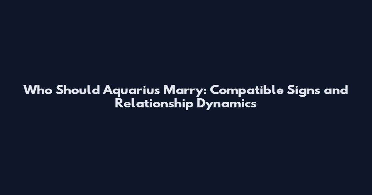 Who Should Aquarius Marry: Compatible Signs and Relationship Dynamics