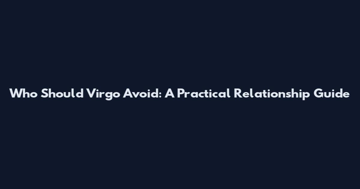 Who Should Virgo Avoid: A Practical Relationship Guide