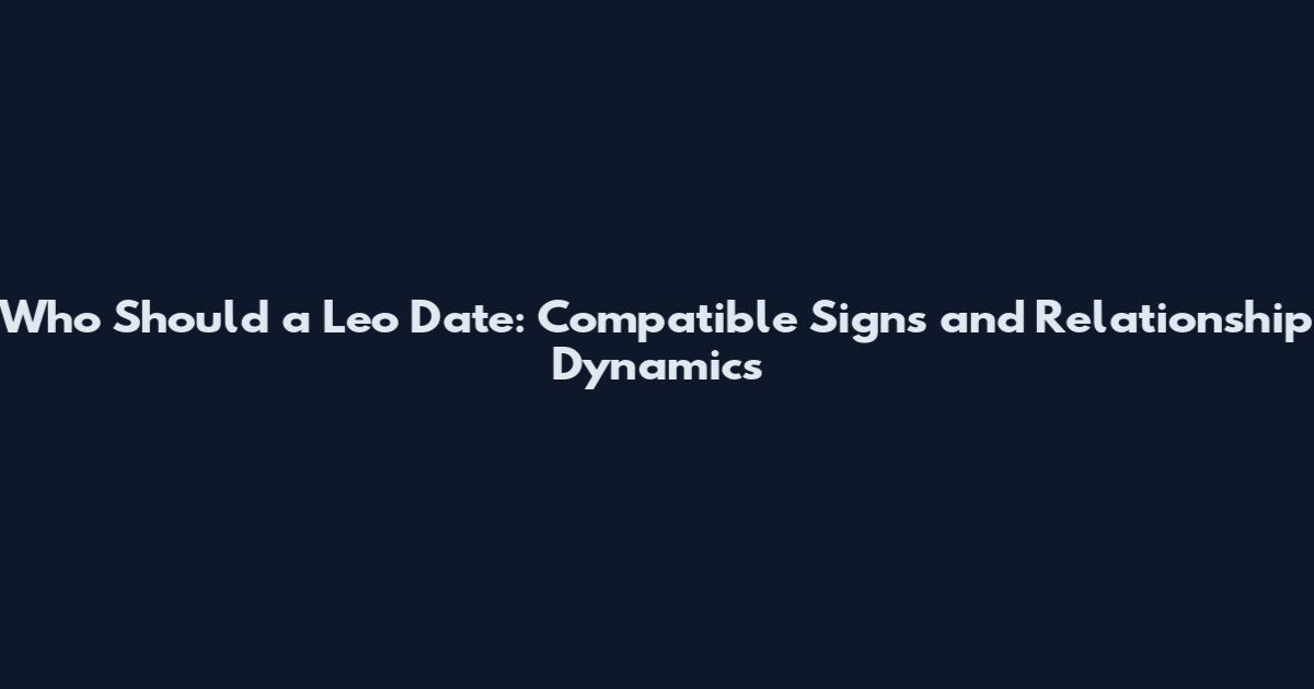 Who Should a Leo Date: Compatible Signs and Relationship Dynamics