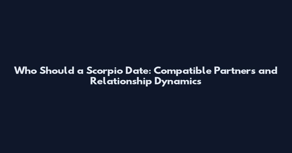 Who Should a Scorpio Date: Compatible Partners and Relationship Dynamics