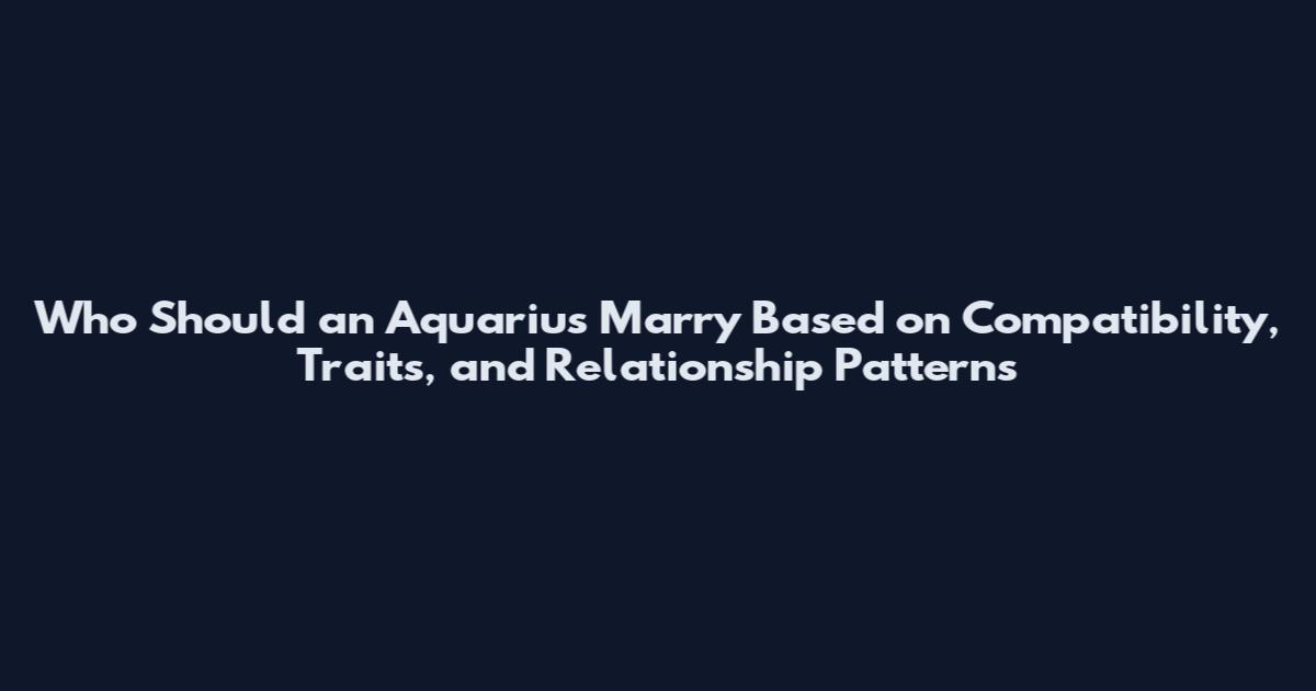 Who Should an Aquarius Marry Based on Compatibility, Traits, and Relationship Patterns