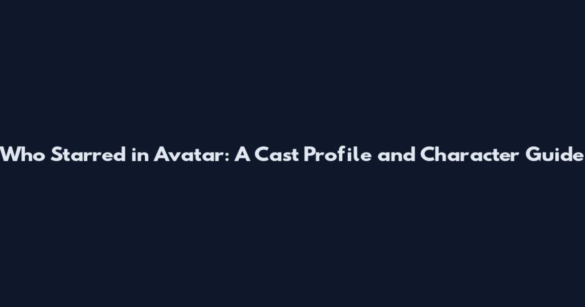 Who Starred in Avatar: A Cast Profile and Character Guide