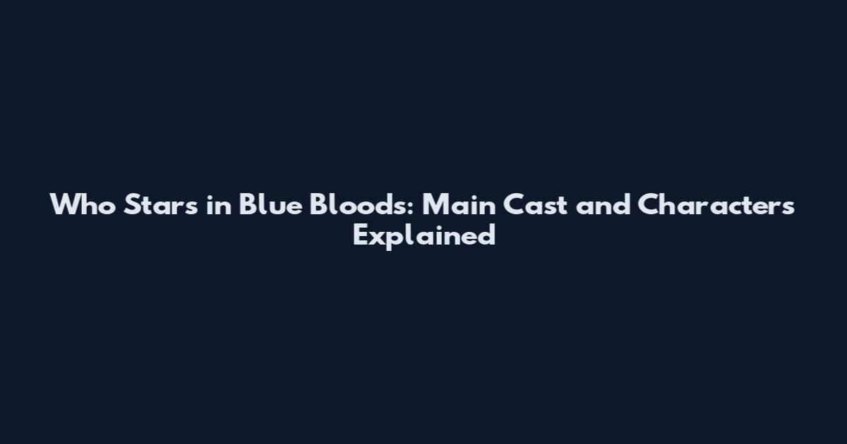Who Stars in Blue Bloods: Main Cast and Characters Explained