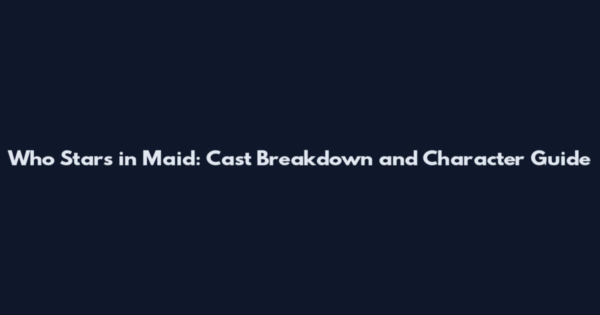 Who Stars in Maid: Cast Breakdown and Character Guide