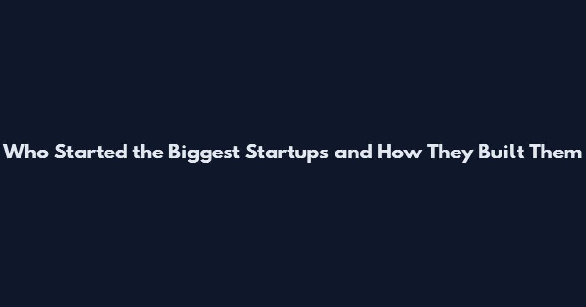 Who Started the Biggest Startups and How They Built Them