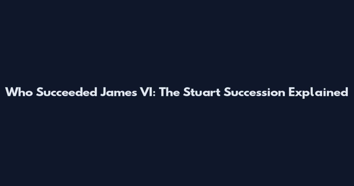 Who Succeeded James VI: The Stuart Succession Explained