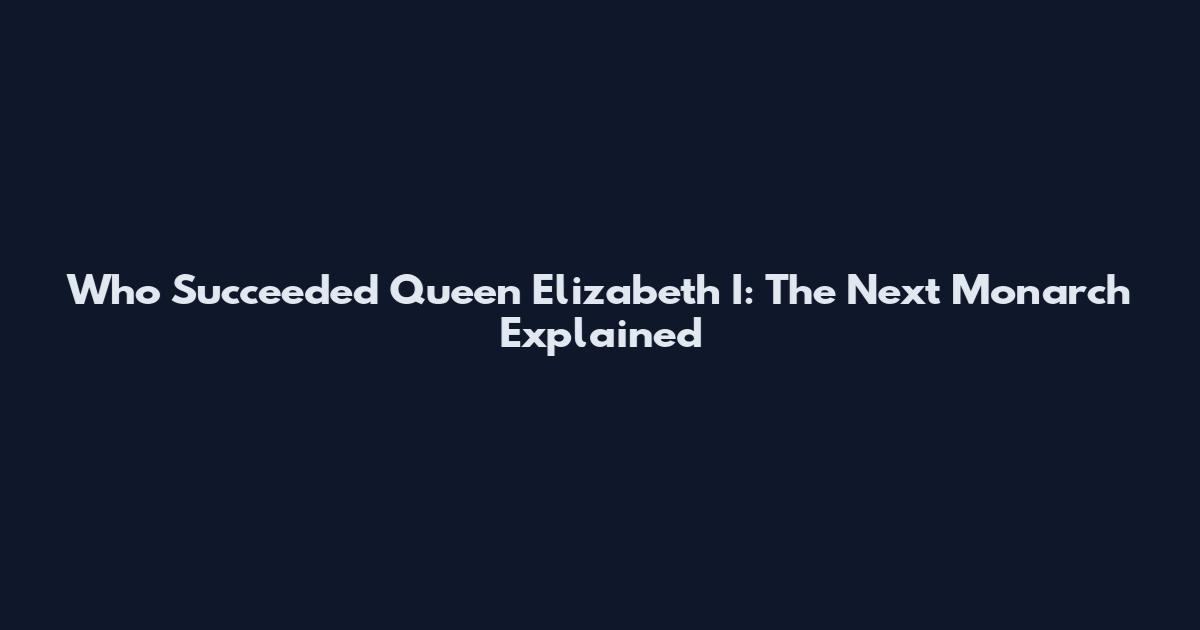 Who Succeeded Queen Elizabeth I: The Next Monarch Explained