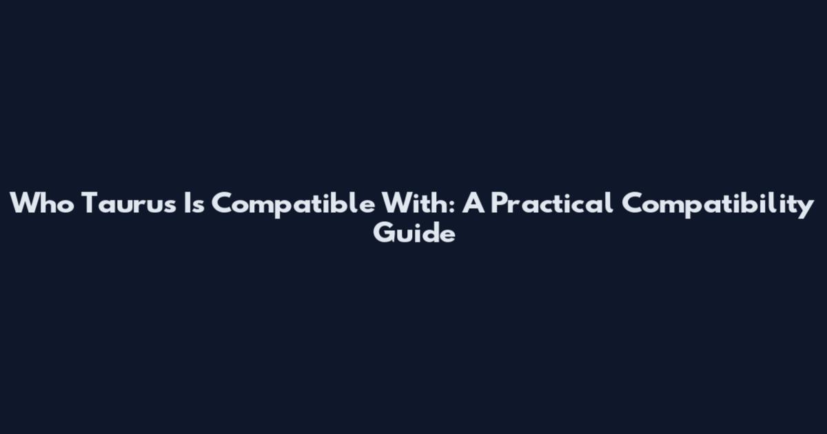 Who Taurus Is Compatible With: A Practical Compatibility Guide