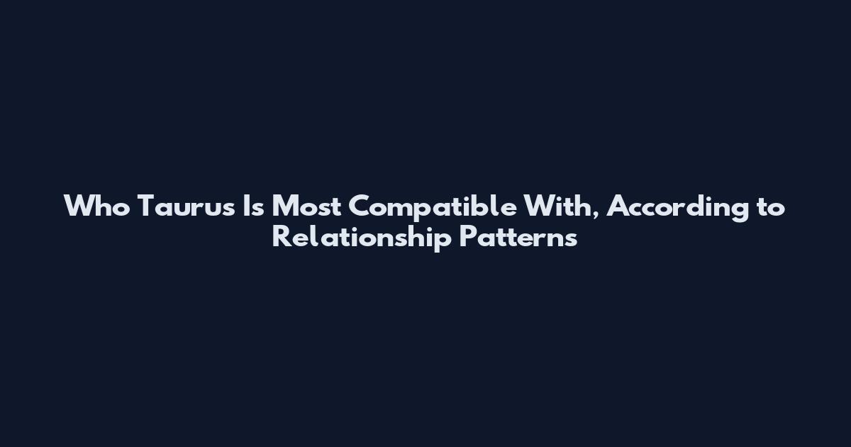 Who Taurus Is Most Compatible With, According to Relationship Patterns