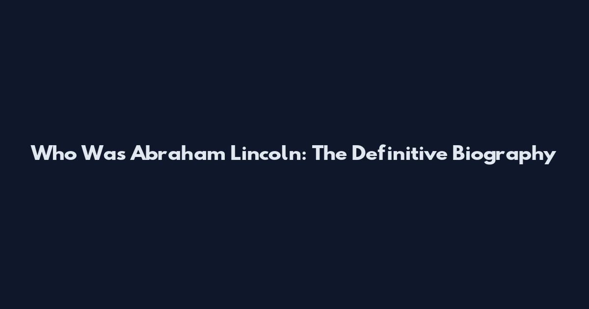 Who Was Abraham Lincoln: The Definitive Biography